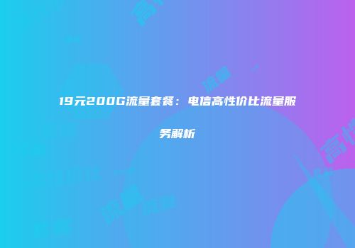 19元200G流量套餐：电信高性价比流量服务解析