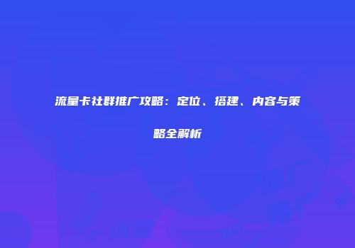 流量卡社群推广攻略：定位、搭建、内容与策略全解析