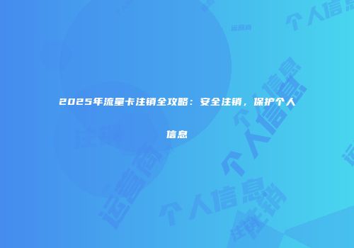 2025年流量卡注销全攻略：安全注销，保护个人信息