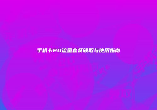 手机卡2G流量套餐领取与使用指南