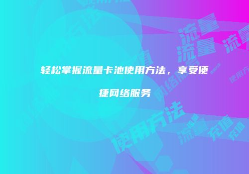 轻松掌握流量卡池使用方法，享受便捷网络服务