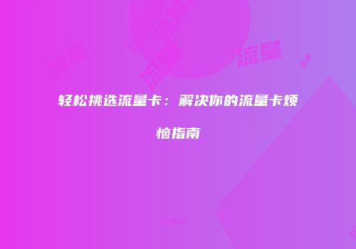 轻松挑选流量卡：解决你的流量卡烦恼指南