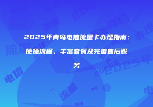 2025年青岛电信流量卡办理指南：便捷流程、丰富套餐及完善售后服务