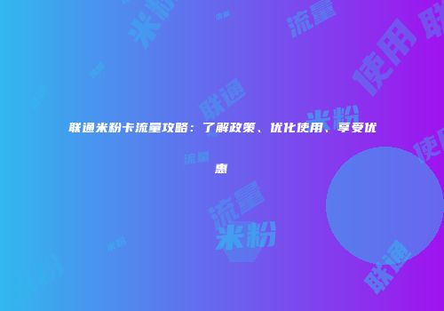 联通米粉卡流量攻略：了解政策、优化使用、享受优惠