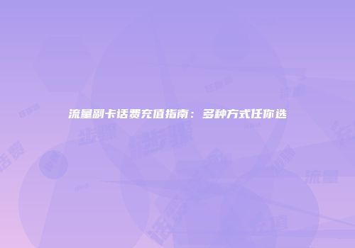 流量副卡话费充值指南：多种方式任你选