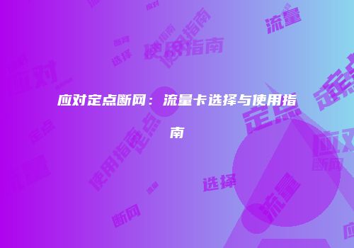 应对定点断网：流量卡选择与使用指南