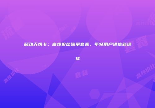移动天悦卡：高性价比流量套餐，年轻用户通信新选择