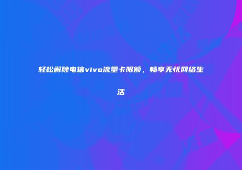 轻松解除电信vivo流量卡限额，畅享无忧网络生活