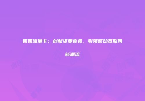 团团流量卡：创新资费套餐，引领移动互联网新潮流
