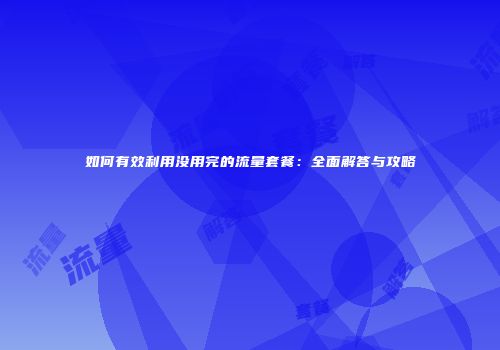 如何有效利用没用完的流量套餐：全面解答与攻略