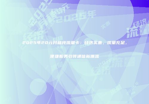 2025年20元月租纯流量卡：经济实惠，流量充足，便捷服务引领通信新潮流