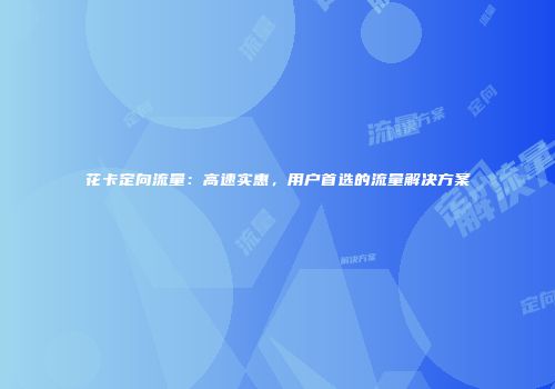 花卡定向流量：高速实惠，用户首选的流量解决方案