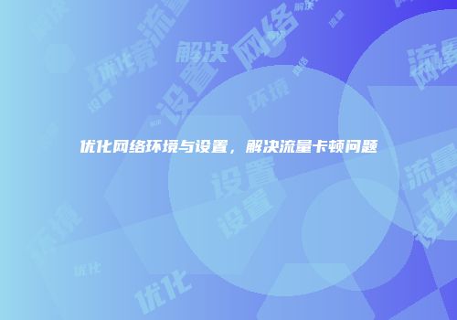 优化网络环境与设置，解决流量卡顿问题