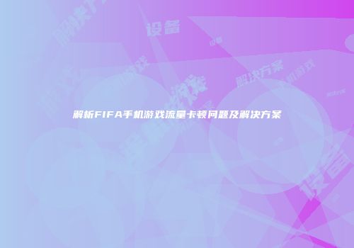 解析FIFA手机游戏流量卡顿问题及解决方案