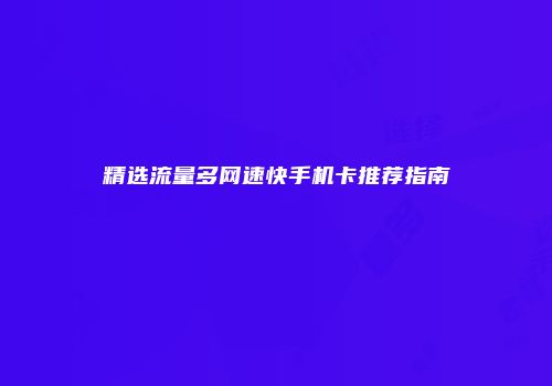 精选流量多网速快手机卡推荐指南