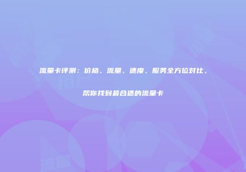 流量卡评测：价格、流量、速度、服务全方位对比，帮你找到最合适的流量卡