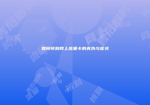 如何辨别网上流量卡的真伪与优劣
