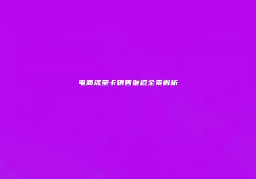 电商流量卡销售渠道全景解析