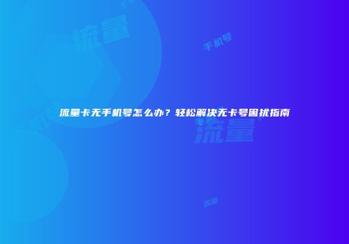 流量卡无手机号怎么办？轻松解决无卡号困扰指南