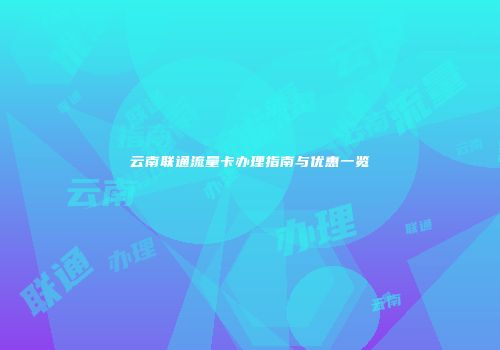 云南联通流量卡办理指南与优惠一览
