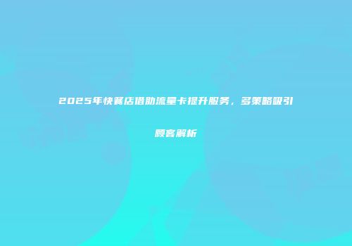 2025年快餐店借助流量卡提升服务，多策略吸引顾客解析