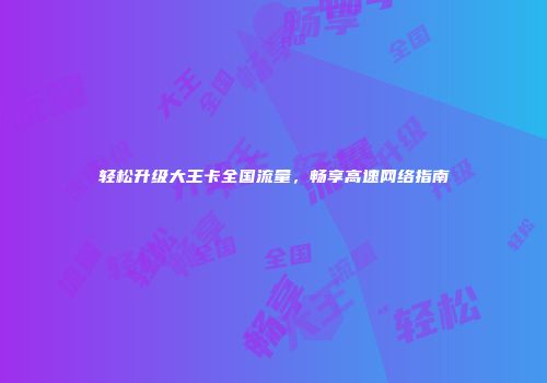 轻松升级大王卡全国流量，畅享高速网络指南