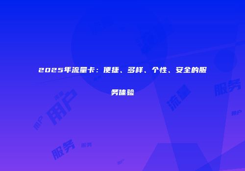 2025年流量卡：便捷、多样、个性、安全的服务体验
