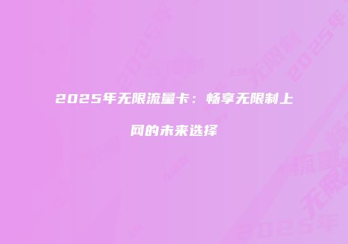 2025年无限流量卡：畅享无限制上网的未来选择