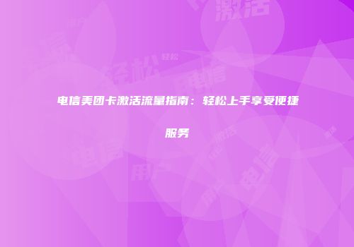 电信美团卡激活流量指南：轻松上手享受便捷服务