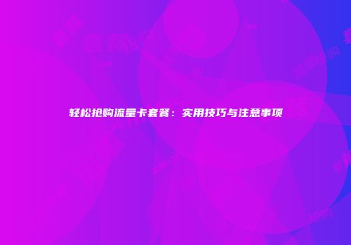 轻松抢购流量卡套餐：实用技巧与注意事项
