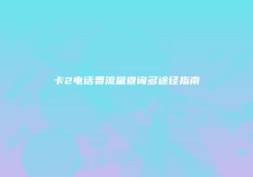 卡2电话费流量查询多途径指南