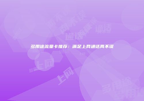 多用途流量卡推荐：满足上网通话两不误