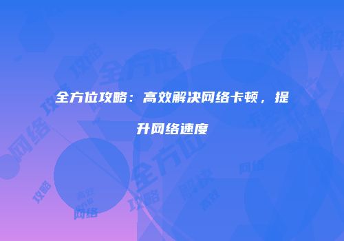 全方位攻略：高效解决网络卡顿，提升网络速度