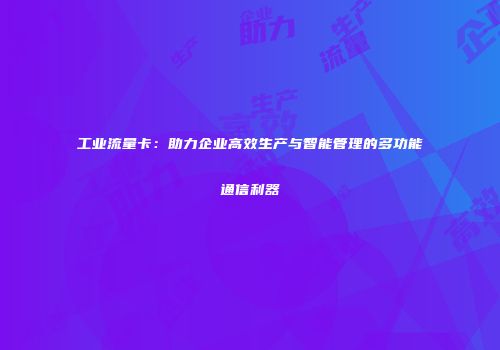 工业流量卡：助力企业高效生产与智能管理的多功能通信利器