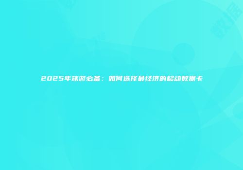 2025年旅游必备：如何选择最经济的移动数据卡