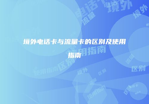 境外电话卡与流量卡的区别及使用指南