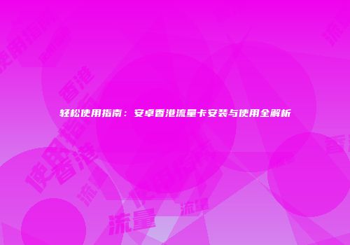 轻松使用指南：安卓香港流量卡安装与使用全解析
