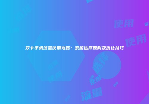 双卡手机流量使用攻略：系统选择原则及优化技巧