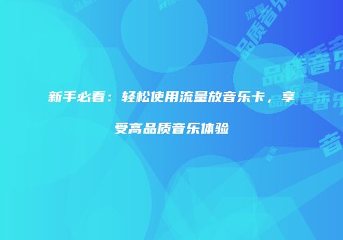 新手必看：轻松使用流量放音乐卡，享受高品质音乐体验