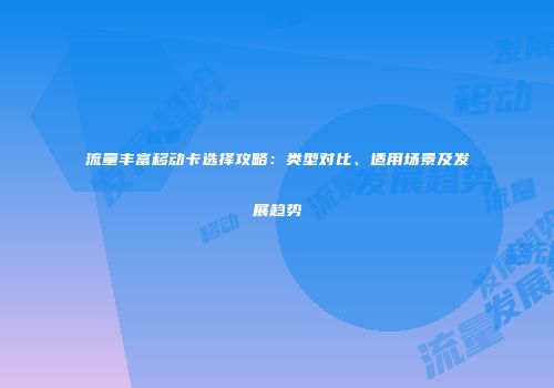 流量丰富移动卡选择攻略：类型对比、适用场景及发展趋势