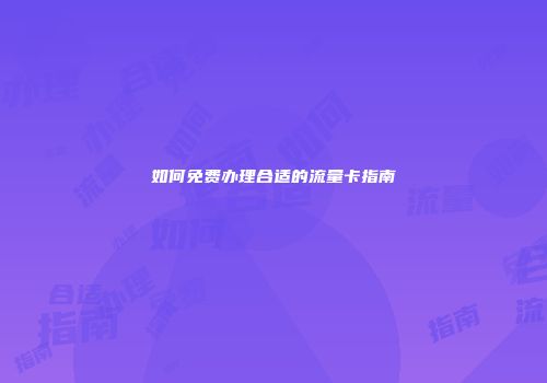 如何免费办理合适的流量卡指南