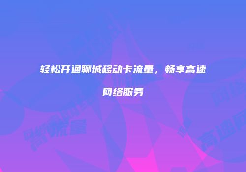 轻松开通聊城移动卡流量，畅享高速网络服务