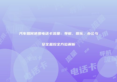 汽车如何使用电话卡流量：导航、娱乐、办公与安全监控全方位解析