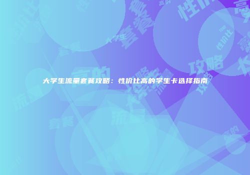 大学生流量套餐攻略：性价比高的学生卡选择指南