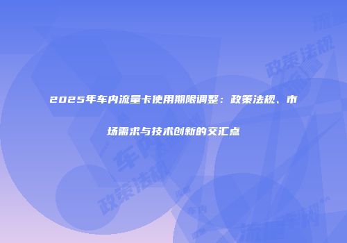 2025年车内流量卡使用期限调整：政策法规、市场需求与技术创新的交汇点