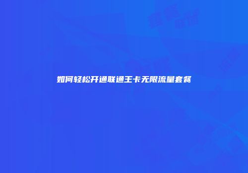 如何轻松开通联通王卡无限流量套餐