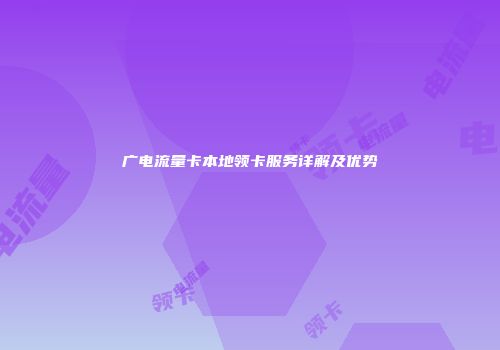 广电流量卡本地领卡服务详解及优势