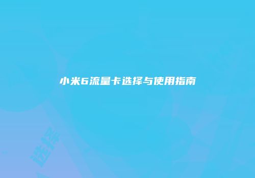 小米6流量卡选择与使用指南