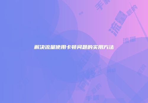 解决流量使用卡顿问题的实用方法