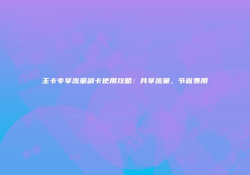 主卡专享流量副卡使用攻略：共享流量，节省费用
